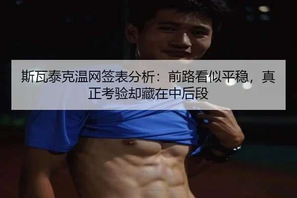 斯瓦泰克温网签表分析：前路看似平稳，真正考验却藏在中后段 | feisutiyu live