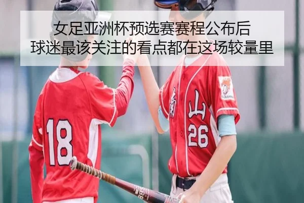 女足亚洲杯预选赛赛程公布后 球迷最该关注的看点都在这场较量里 | feisutiyu live