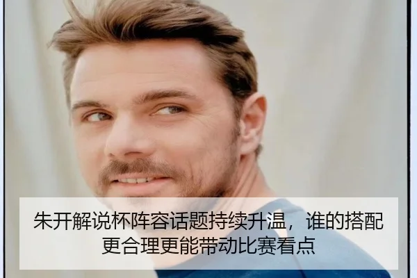 朱开解说杯阵容话题持续升温，谁的搭配更合理更能带动比赛看点 | feisutiyu live